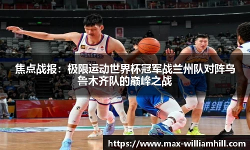 焦点战报：极限运动世界杯冠军战兰州队对阵乌鲁木齐队的巅峰之战